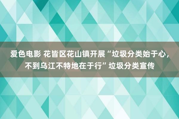 爱色电影 花皆区花山镇开展“垃圾分类始于心，不到乌江不特地在于行”垃圾分类宣传