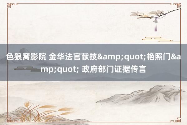 色狼窝影院 金华法官献技&quot;艳照门&quot; 政府部门证据传言