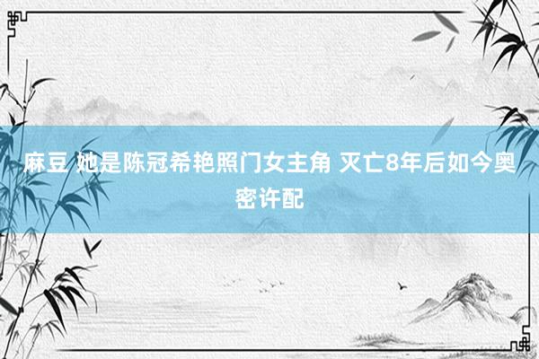 麻豆 她是陈冠希艳照门女主角 灭亡8年后如今奥密许配