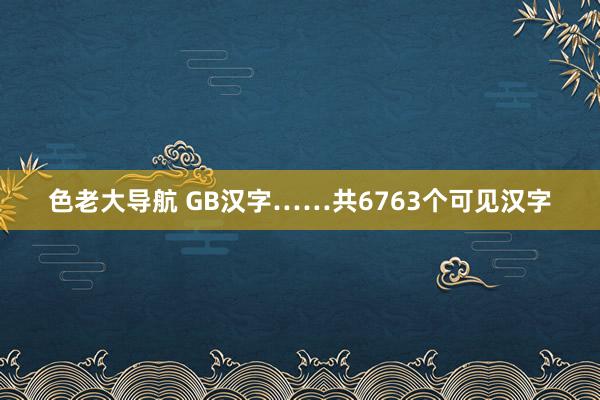 色老大导航 GB汉字……共6763个可见汉字