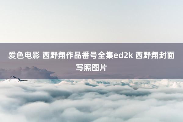 爱色电影 西野翔作品番号全集ed2k 西野翔封面写照图片