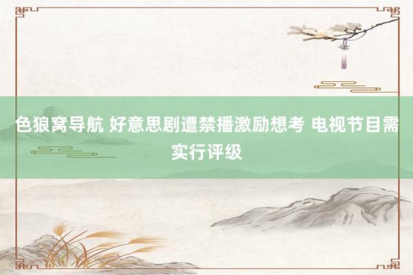 色狼窝导航 好意思剧遭禁播激励想考 电视节目需实行评级