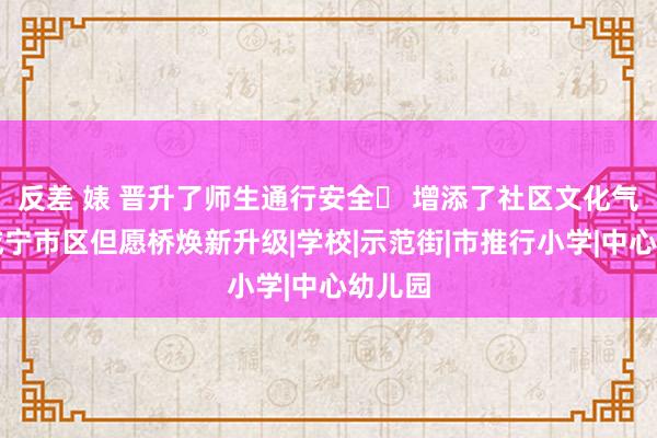 反差 婊 晋升了师生通行安全  增添了社区文化气味 咸宁市区但愿桥焕新升级|学校|示范街|市推行小学|中心幼儿园