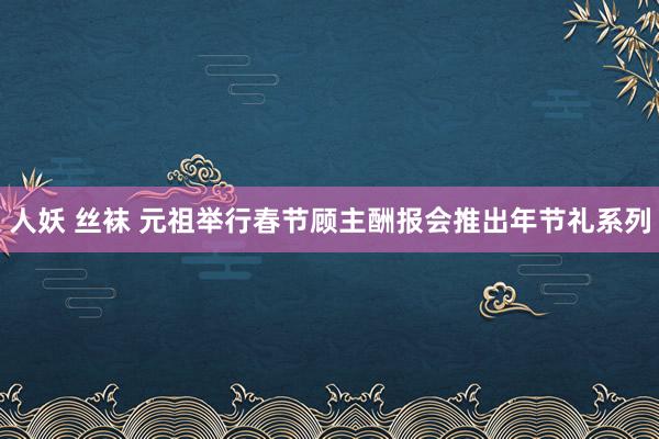 人妖 丝袜 元祖举行春节顾主酬报会推出年节礼系列