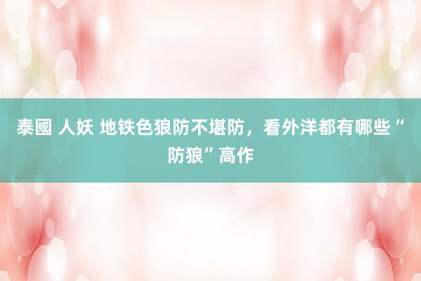 泰國 人妖 地铁色狼防不堪防，看外洋都有哪些“防狼”高作