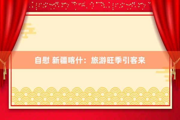 自慰 新疆喀什：旅游旺季引客来