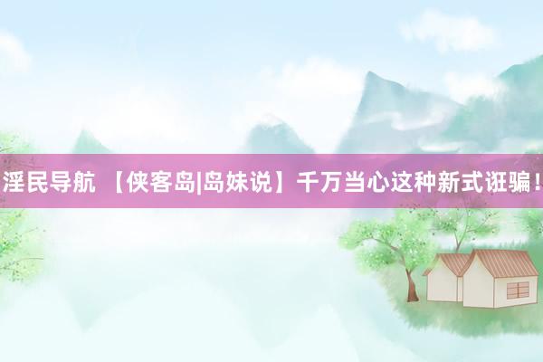 淫民导航 【侠客岛|岛妹说】千万当心这种新式诳骗！