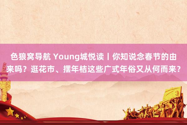 色狼窝导航 Young城悦读丨你知说念春节的由来吗？逛花市、摆年桔这些广式年俗又从何而来？