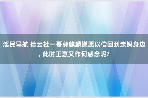 淫民导航 德云社一哥郭麒麟遂愿以偿回到亲妈身边， 此时王惠又作何感念呢?