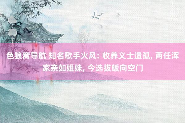色狼窝导航 知名歌手火风: 收养义士遗孤， 两任浑家亲如姐妹， 今选拔皈向空门