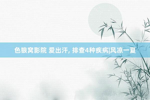 色狼窝影院 爱出汗， 排查4种疾病|风凉一夏