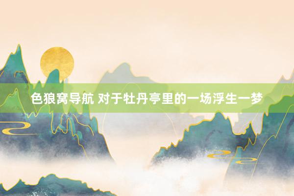 色狼窝导航 对于牡丹亭里的一场浮生一梦