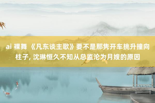 ai 裸舞 《凡东谈主歌》要不是那隽开车挑升撞向柱子， 沈琳恒久不知从总监沦为月嫂的原因