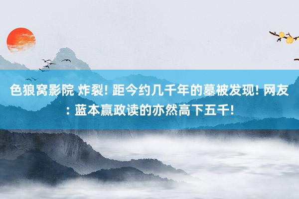 色狼窝影院 炸裂! 距今约几千年的墓被发现! 网友: 蓝本赢政读的亦然高下五千!