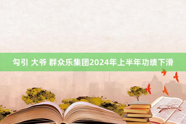勾引 大爷 群众乐集团2024年上半年功绩下滑