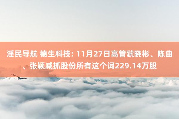 淫民导航 德生科技: 11月27日高管虢晓彬、陈曲、张颖减抓股份所有这个词229.14万股