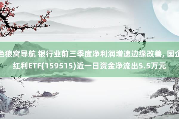 色狼窝导航 银行业前三季度净利润增速边缘改善， 国企红利ETF(159515)近一日资金净流出5.5万元