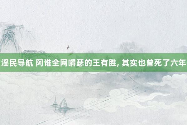 淫民导航 阿谁全网嘚瑟的王有胜， 其实也曾死了六年