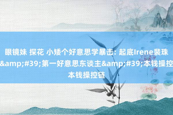 眼镜妹 探花 小矮个好意思学暴击: 起底Irene裴珠泫&#39;第一好意思东谈主&#39;本钱操控链