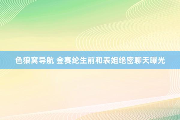 色狼窝导航 金赛纶生前和表姐绝密聊天曝光