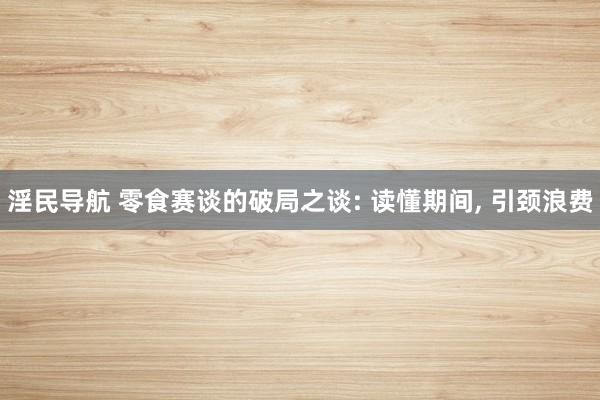淫民导航 零食赛谈的破局之谈: 读懂期间， 引颈浪费