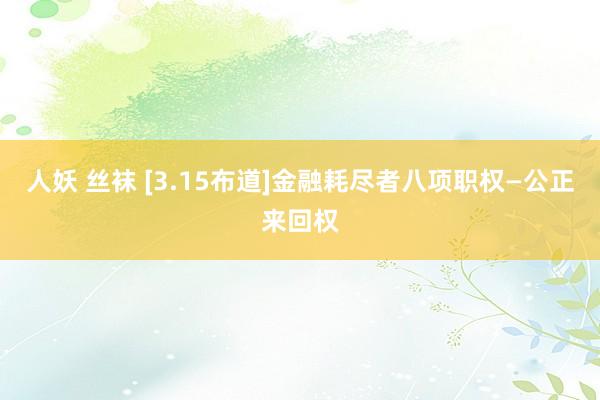 人妖 丝袜 [3.15布道]金融耗尽者八项职权—公正来回权