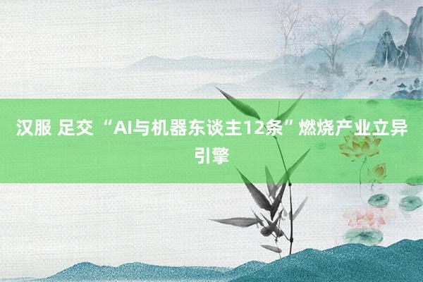 汉服 足交 “AI与机器东谈主12条”燃烧产业立异引擎