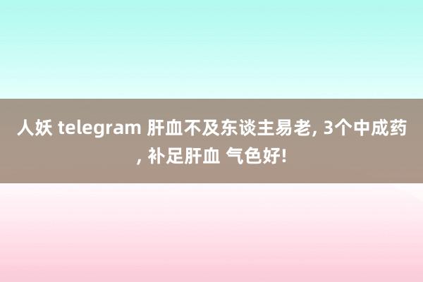 人妖 telegram 肝血不及东谈主易老， 3个中成药， 补足肝血 气色好!