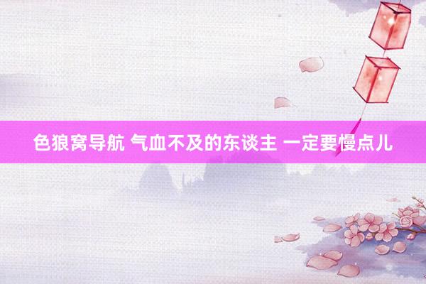 色狼窝导航 气血不及的东谈主 一定要慢点儿