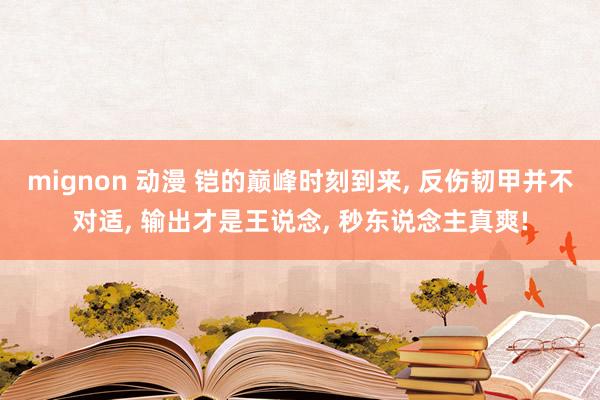 mignon 动漫 铠的巅峰时刻到来， 反伤韧甲并不对适， 输出才是王说念， 秒东说念主真爽!
