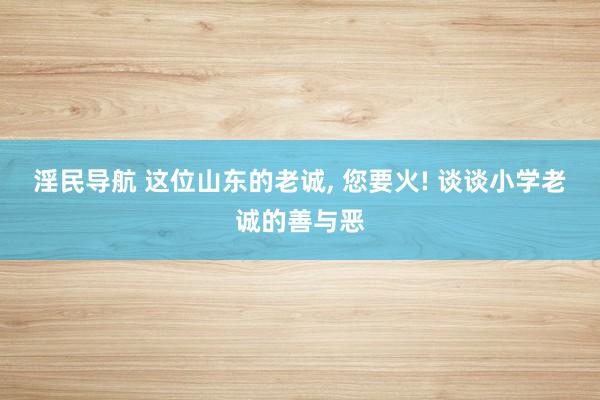 淫民导航 这位山东的老诚， 您要火! 谈谈小学老诚的善与恶