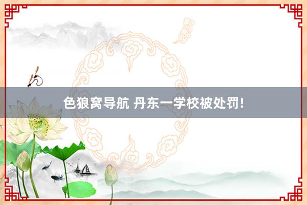 色狼窝导航 丹东一学校被处罚!