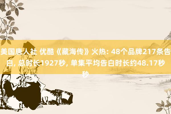 美国唐人社 优酷《藏海传》火热: 48个品牌217条告白， 总时长1927秒， 单集平均告白时长约48.17秒