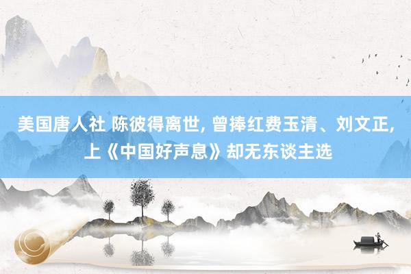 美国唐人社 陈彼得离世， 曾捧红费玉清、刘文正， 上《中国好声息》却无东谈主选