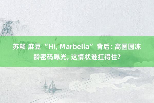 苏畅 麻豆 “Hi， Marbella” 背后: 高圆圆冻龄密码曝光， 这情状谁扛得住?