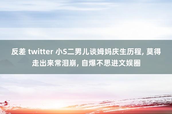反差 twitter 小S二男儿谈姆妈庆生历程， 莫得走出来常泪崩， 自爆不思进文娱圈