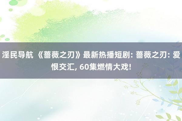 淫民导航 《蔷薇之刃》最新热播短剧: 蔷薇之刃: 爱恨交汇, 60集燃情大戏!