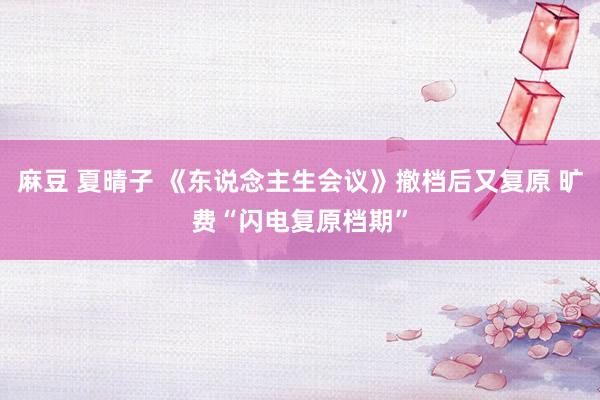 麻豆 夏晴子 《东说念主生会议》撤档后又复原 旷费“闪电复原档期”